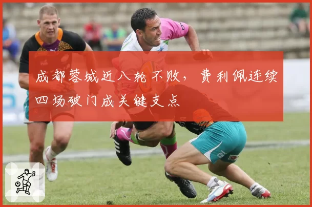 成都蓉城近八轮不败，费利佩连续四场破门成关键支点