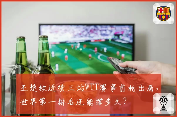 王楚钦连续三站WTT赛事首轮出局,世界第一排名还能撑多久?