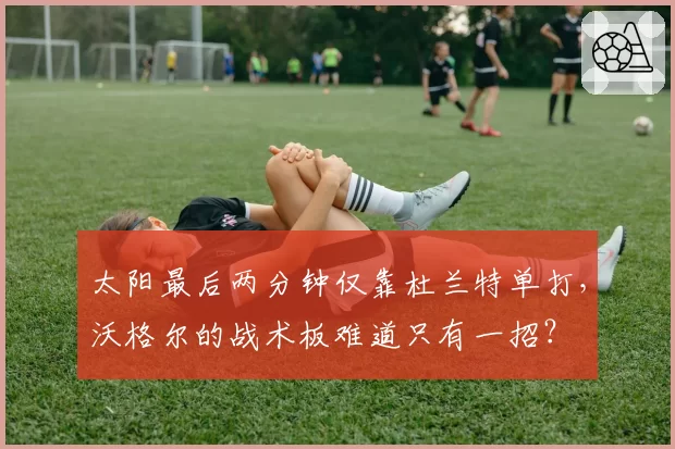 太阳最后两分钟仅靠杜兰特单打，沃格尔的战术板难道只有一招？