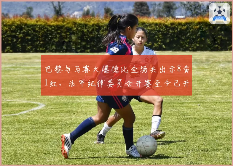 巴黎与马赛火爆德比全场共出示8黄1红，法甲纪律委员会开赛至今已开出19张罚单