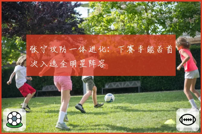张宁攻防一体进化：下赛季能否首次入选全明星阵容