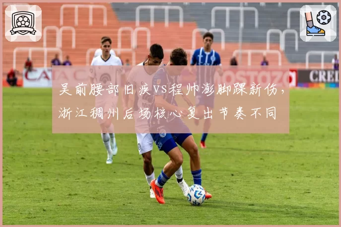 吴前腰部旧疾vs程帅澎脚踝新伤，浙江稠州后场核心复出节奏不同