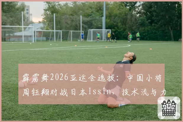 霹雳舞2026亚运会选拔：中国小将周钰翔对战日本Issin，技术流与力量流终极对决