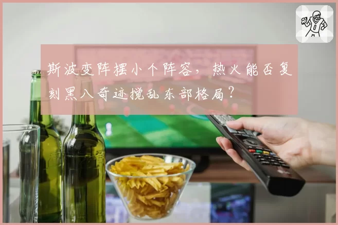 斯波变阵摆小个阵容，热火能否复刻黑八奇迹搅乱东部格局？