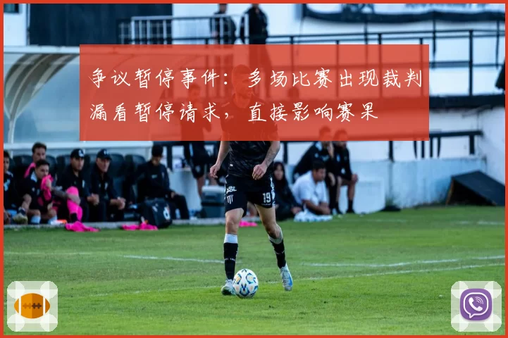 争议暂停事件：多场比赛出现裁判漏看暂停请求，直接影响赛果