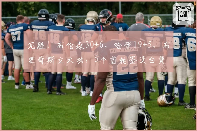 完胜！布伦森30+6，哈登19+5，布里奇斯立大功，5个首轮签没白费