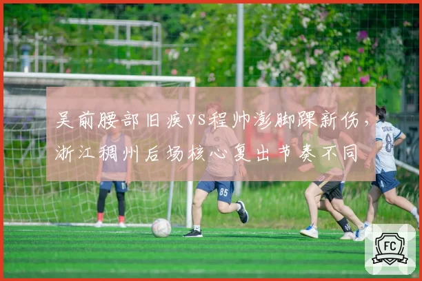 吴前腰部旧疾vs程帅澎脚踝新伤，浙江稠州后场核心复出节奏不同