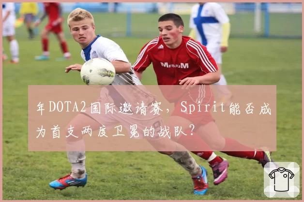 年DOTA2国际邀请赛，Spirit能否成为首支两度卫冕的战队？