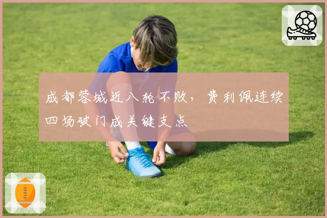 成都蓉城近八轮不败,费利佩连续四场破门成关键支点