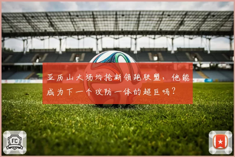亚历山大场均抢断领跑联盟，他能成为下一个攻防一体的超巨吗？