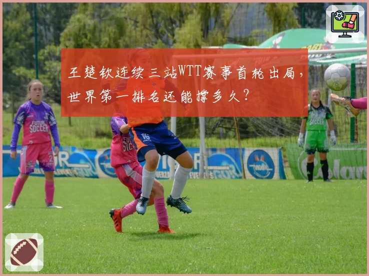 王楚钦连续三站WTT赛事首轮出局,世界第一排名还能撑多久?
