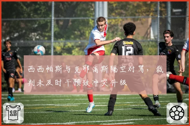 西西帕斯与克耶高斯隔空对骂，裁判未及时干预致冲突升级