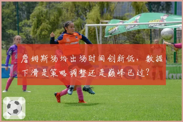 詹姆斯场均出场时间创新低，数据下滑是策略调整还是巅峰已过？