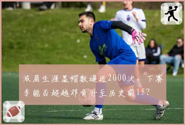 浓眉生涯盖帽数逼近2000次，下赛季能否超越邓肯升至历史前15？