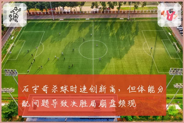 石宇奇杀球时速创新高,但体能分配问题导致决胜局崩盘频现