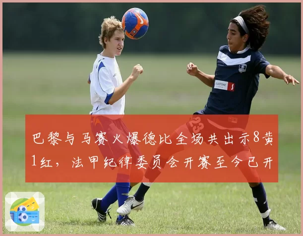 巴黎与马赛火爆德比全场共出示8黄1红，法甲纪律委员会开赛至今已开出19张罚单