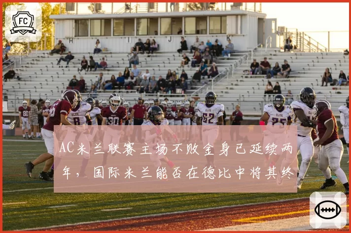 AC米兰联赛主场不败金身已延续两年,国际米兰能否在德比中将其终结?