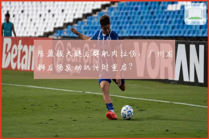 陈盈骏大腿后群肌肉拉伤，广州龙狮后场发动机何时重启？
