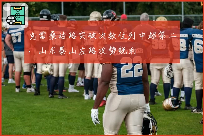 克雷桑边路突破次数位列中超第二，山东泰山左路攻势锐利