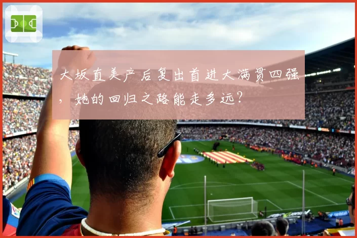 大坂直美产后复出首进大满贯四强，她的回归之路能走多远？