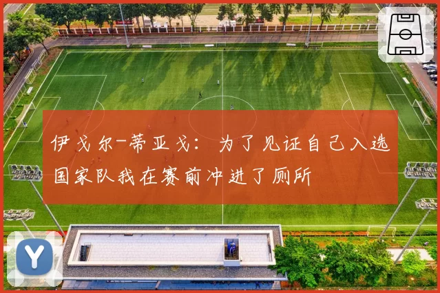 伊戈尔-蒂亚戈：为了见证自己入选国家队我在赛前冲进了厕所