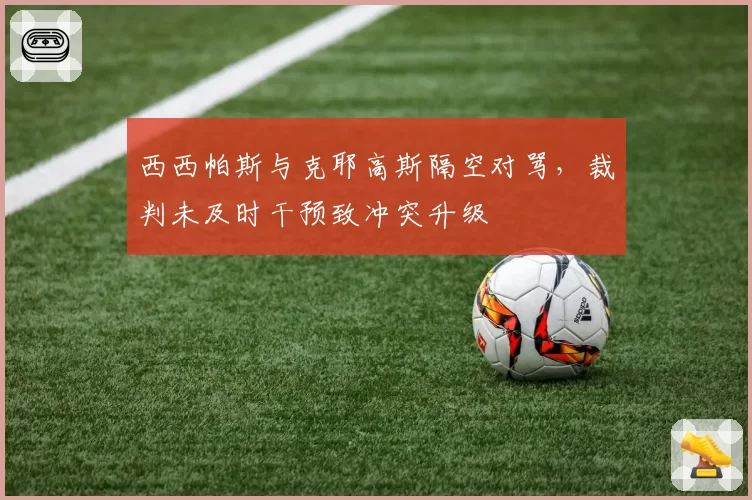 西西帕斯与克耶高斯隔空对骂，裁判未及时干预致冲突升级