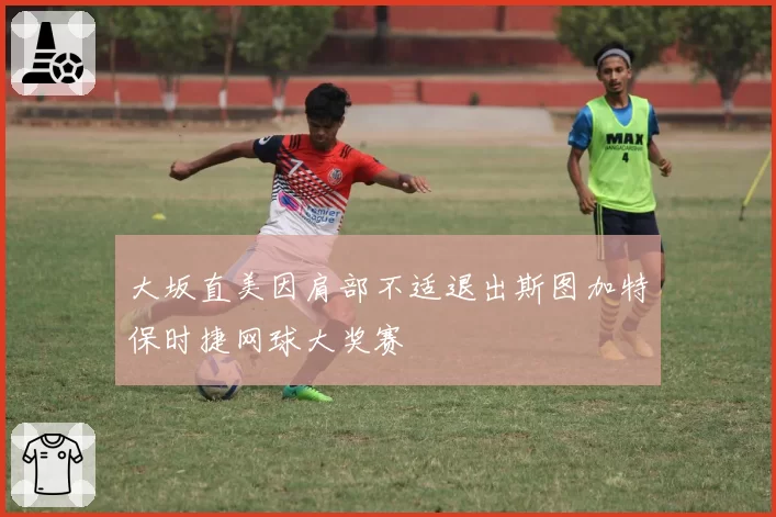 大坂直美因肩部不适退出斯图加特保时捷网球大奖赛