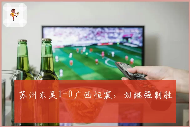 苏州东吴1-0广西恒宸，刘继强制胜