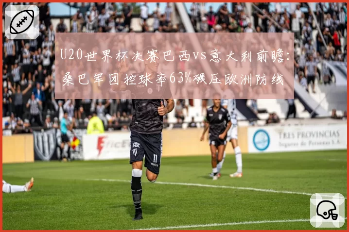 U20世界杯决赛巴西vs意大利前瞻：桑巴军团控球率63%碾压欧洲防线