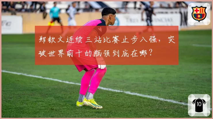 郑钦文连续三站比赛止步八强，突破世界前十的瓶颈到底在哪？