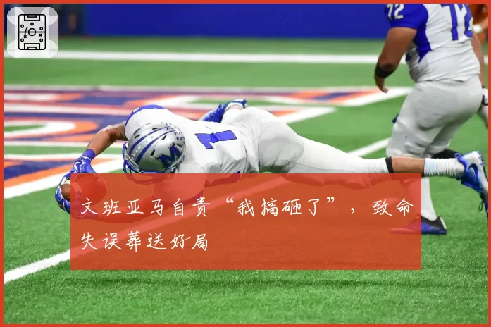 文班亚马自责“我搞砸了”,致命失误葬送好局