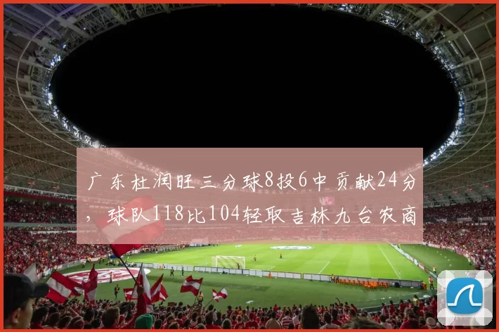 广东杜润旺三分球8投6中贡献24分，球队118比104轻取吉林九台农商行稳居第二