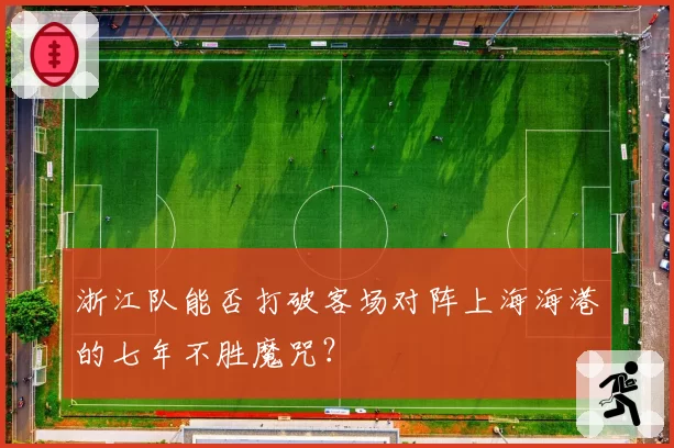 浙江队能否打破客场对阵上海海港的七年不胜魔咒？