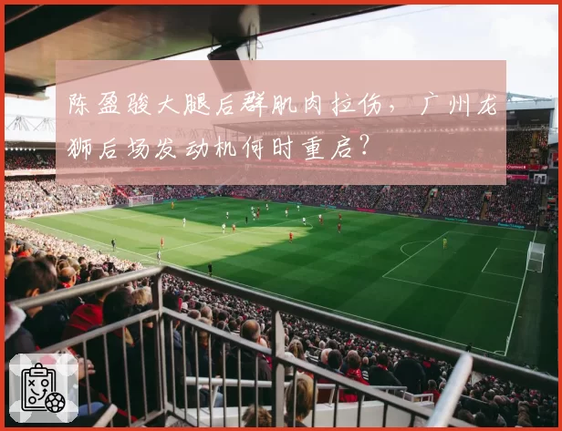 陈盈骏大腿后群肌肉拉伤,广州龙狮后场发动机何时重启?