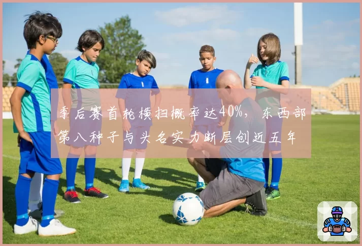 季后赛首轮横扫概率达40%，东西部第八种子与头名实力断层创近五年新高