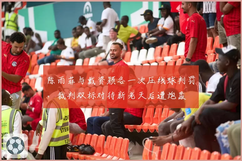 陈雨菲与戴资颖各一次压线球判罚，裁判双标对待新老天后遭炮轰