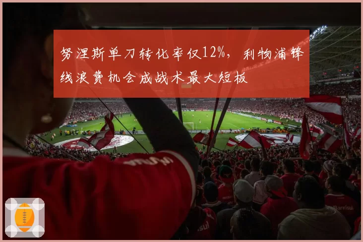 努涅斯单刀转化率仅12%,利物浦锋线浪费机会成战术最大短板