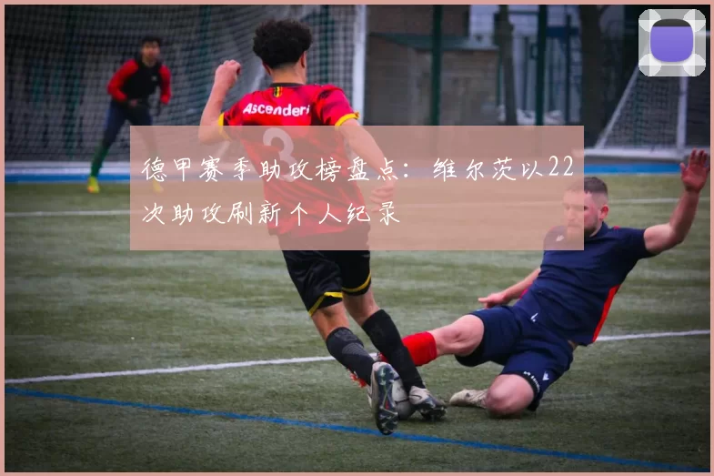 德甲赛季助攻榜盘点：维尔茨以22次助攻刷新个人纪录