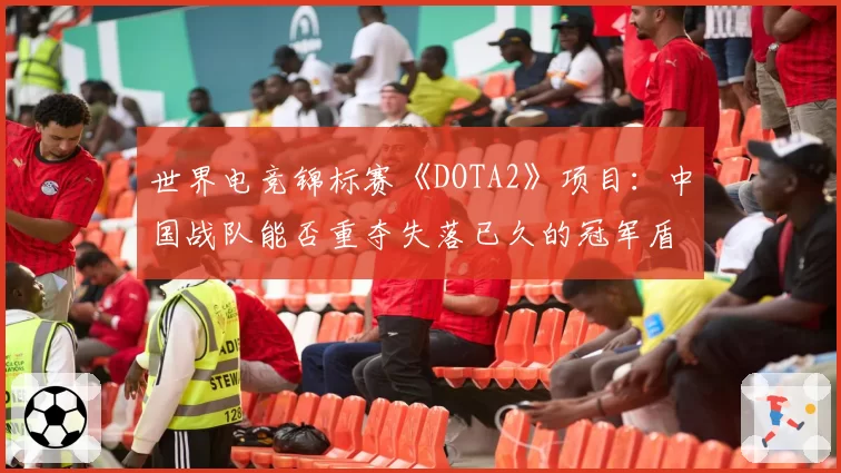 世界电竞锦标赛《DOTA2》项目：中国战队能否重夺失落已久的冠军盾？