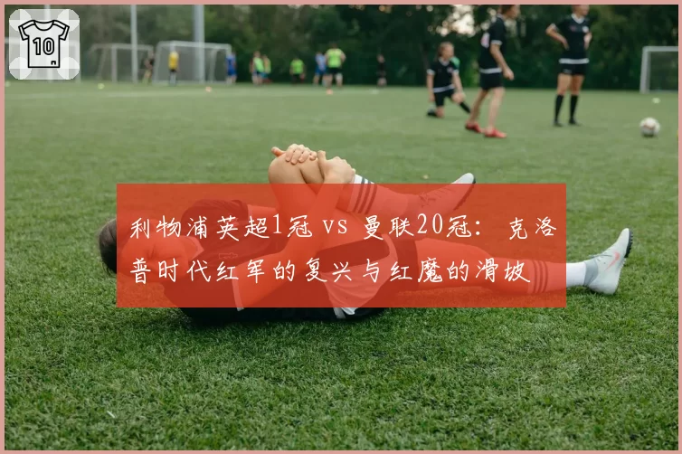 利物浦英超1冠 vs 曼联20冠：克洛普时代红军的复兴与红魔的滑坡