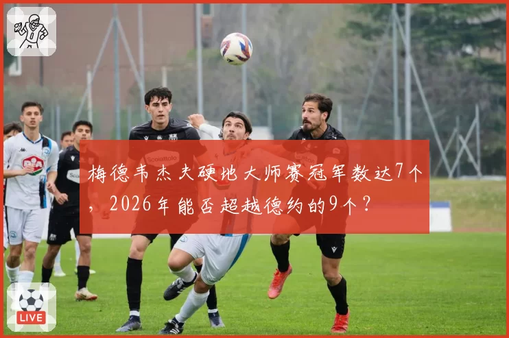 梅德韦杰夫硬地大师赛冠军数达7个，2026年能否超越德约的9个？