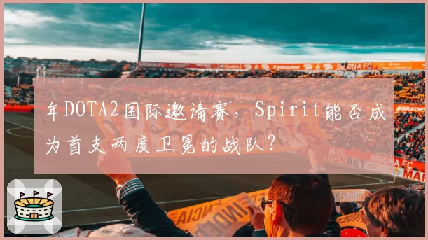 年DOTA2国际邀请赛，Spirit能否成为首支两度卫冕的战队？