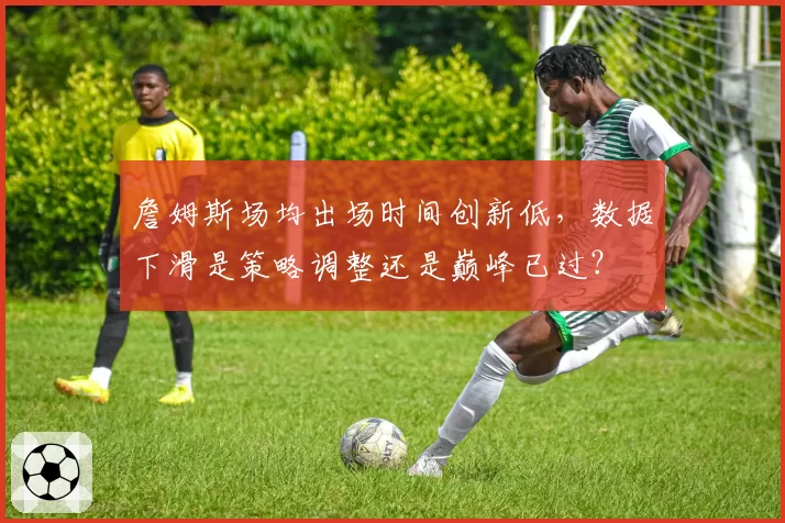 詹姆斯场均出场时间创新低，数据下滑是策略调整还是巅峰已过？