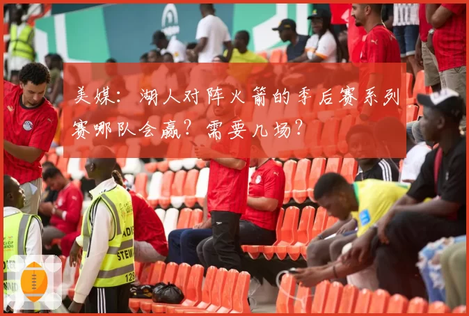 美媒:湖人对阵火箭的季后赛系列赛哪队会赢?需要几场?