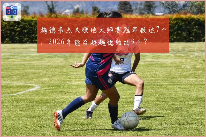 梅德韦杰夫硬地大师赛冠军数达7个,2026年能否超越德约的9个?