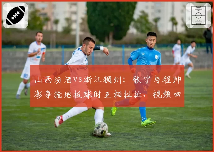 山西汾酒vs浙江稠州：张宁与程帅澎争抢地板球时互相拉扯，视频回放后各领一次技犯