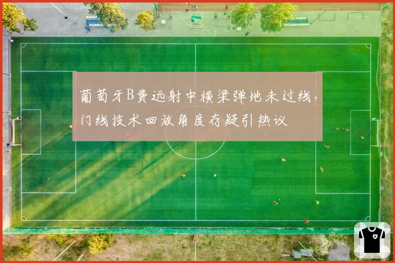 葡萄牙B费远射中横梁弹地未过线,门线技术回放角度存疑引热议