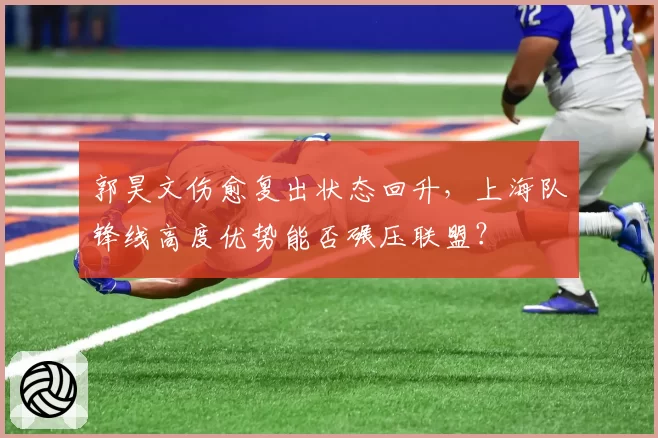 郭昊文伤愈复出状态回升，上海队锋线高度优势能否碾压联盟？