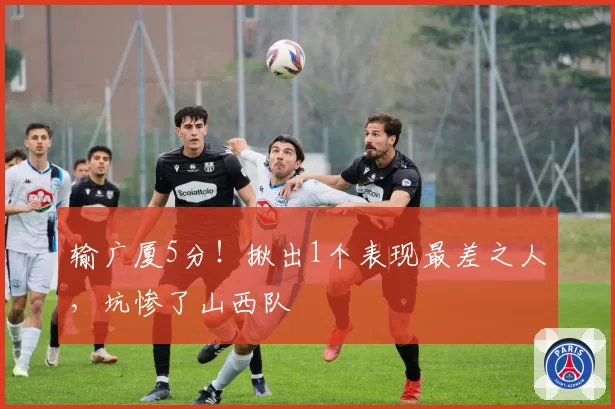 输广厦5分！揪出1个表现最差之人，坑惨了山西队
