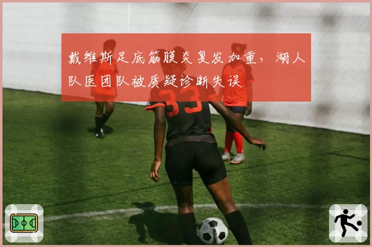 戴维斯足底筋膜炎复发加重,湖人队医团队被质疑诊断失误